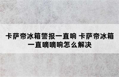 卡萨帝冰箱警报一直响 卡萨帝冰箱一直嘀嘀响怎么解决